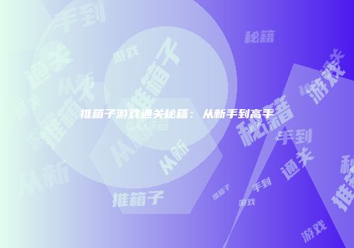 推箱子游戏通关秘籍：从新手到高手