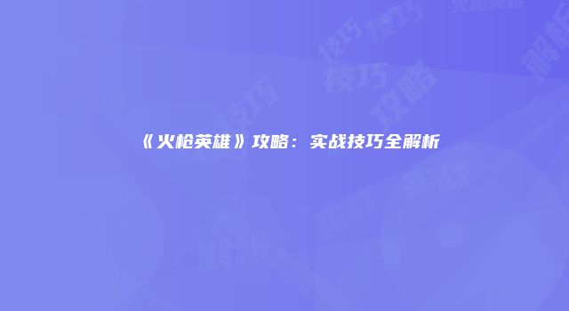 《火枪英雄》攻略：实战技巧全解析
