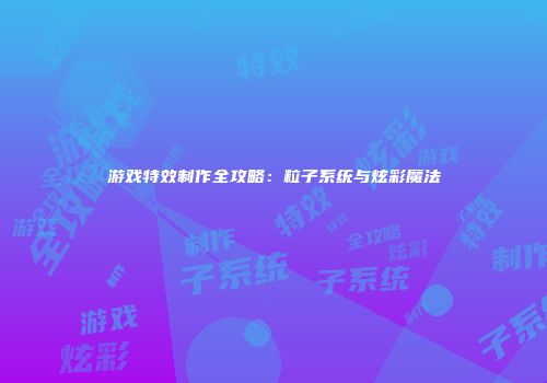 游戏特效制作全攻略：粒子系统与炫彩魔法