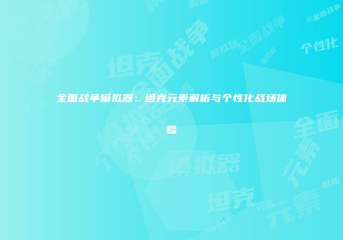 全面战争模拟器：坦克元素解析与个性化战场体验