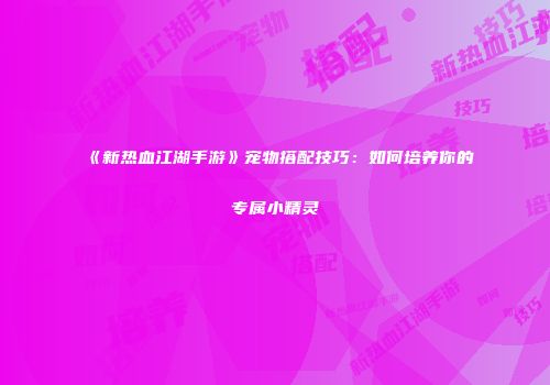 《新热血江湖手游》宠物搭配技巧:如何培养你的专属小精灵