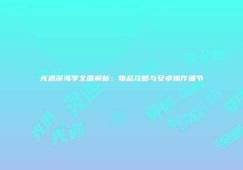 光遇深海季全面解析：物品攻略与安卓操作细节