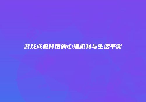 游戏成瘾背后的心理机制与生活平衡