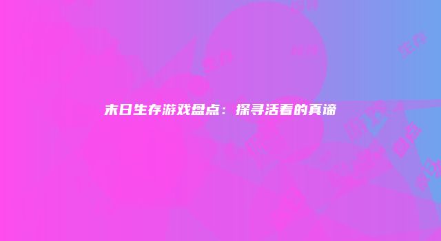 末日生存游戏盘点:探寻活着的真谛