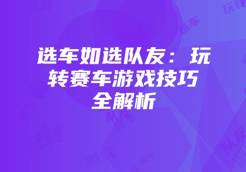 选车如选队友:玩转赛车游戏技巧全解析