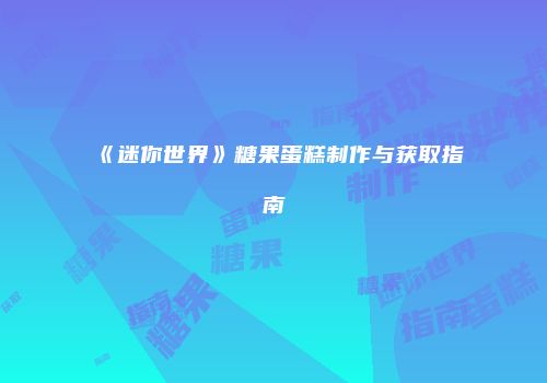 《迷你世界》糖果蛋糕制作与获取指南