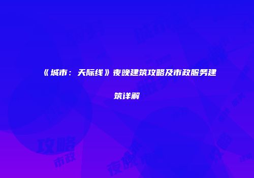《城市：天际线》夜晚建筑攻略及市政服务建筑详解