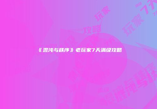 《混沌与秩序》老玩家7天满级攻略