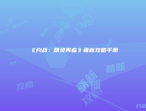 《约战：精灵再临》萌新攻略手册