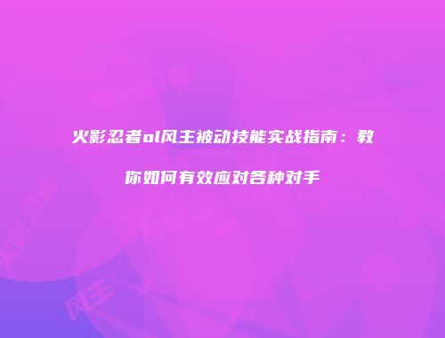 火影忍者ol风主被动技能实战指南：教你如何有效应对各种对手