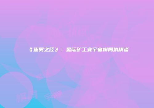 《迷雾之径》：星际矿工变宇宙棋局执棋者