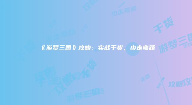 《游梦三国》攻略:实战干货,少走弯路