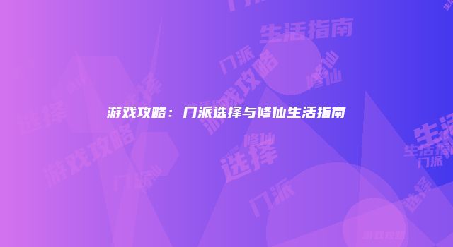 游戏攻略：门派选择与修仙生活指南