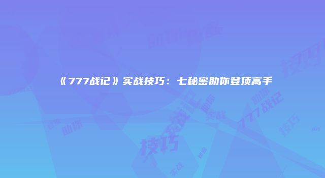 《777战记》实战技巧:七秘密助你登顶高手