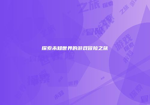 探索未知世界的游戏冒险之旅