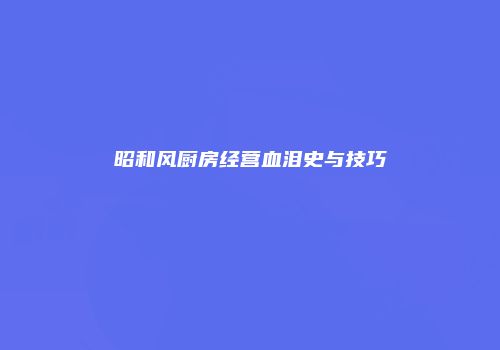 昭和风厨房经营血泪史与技巧