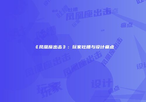 《凤凰座出击》：玩家吐槽与设计痛点