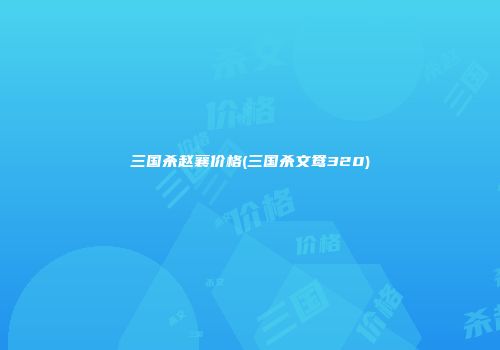 三国杀赵襄价格(三国杀文鸯320)