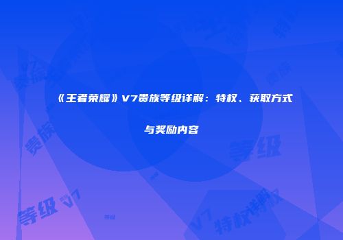 《王者荣耀》V7贵族等级详解：特权、获取方式与奖励内容