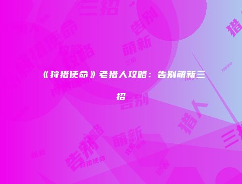 《狩猎使命》老猎人攻略:告别萌新三招