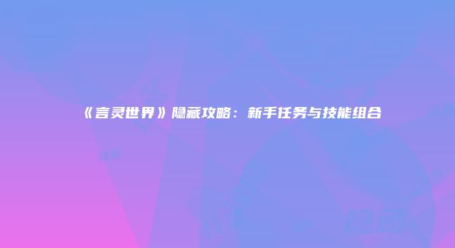 《言灵世界》隐藏攻略：新手任务与技能组合