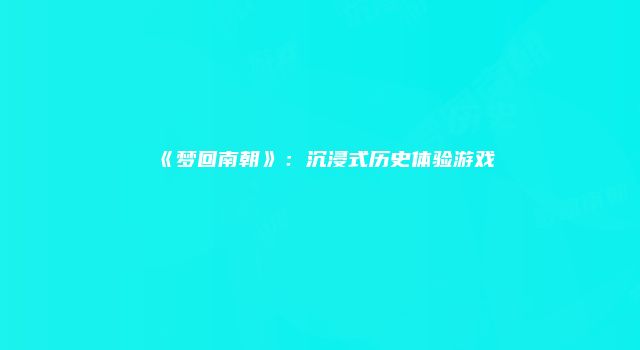 《梦回南朝》:沉浸式历史体验游戏