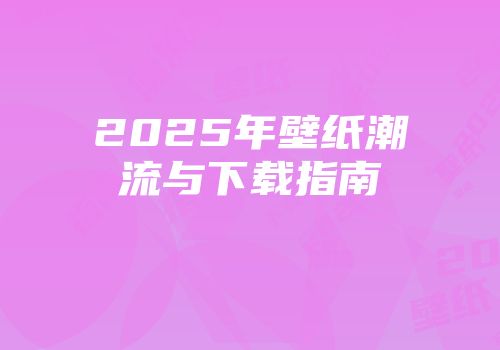 2025年壁纸潮流与下载指南