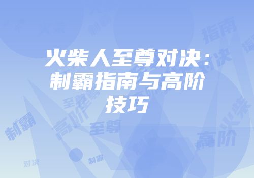 火柴人至尊对决：制霸指南与高阶技巧
