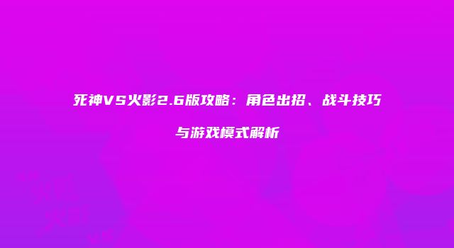 死神VS火影2.6版攻略：角色出招、战斗技巧与游戏模式解析