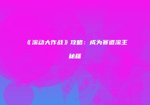 《滚动大作战》攻略：成为赛道滚王秘籍