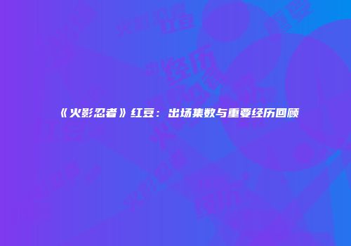 《火影忍者》红豆：出场集数与重要经历回顾