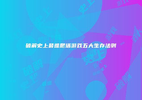 破解史上最难爬塔游戏五大生存法则