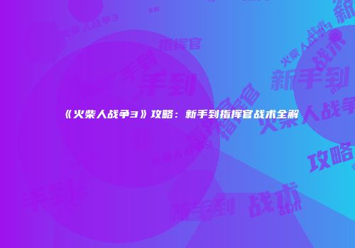 《火柴人战争3》攻略：新手到指挥官战术全解