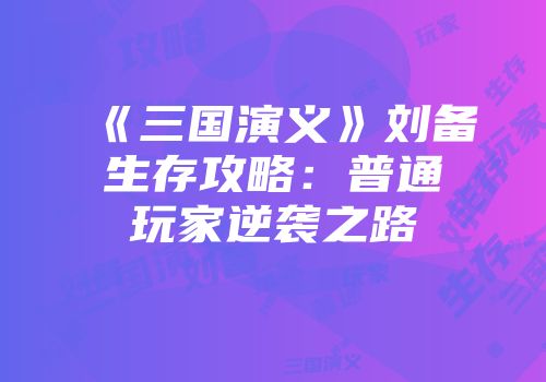 《三国演义》刘备生存攻略：普通玩家逆袭之路