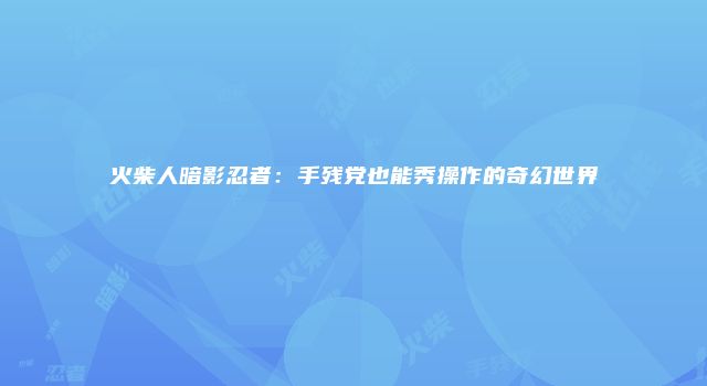 火柴人暗影忍者：手残党也能秀操作的奇幻世界