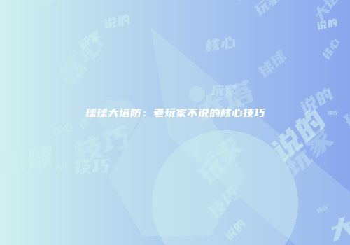 球球大塔防：老玩家不说的核心技巧