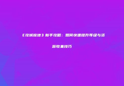 《攻城掠地》新手攻略：如何快速提升等级与资源收集技巧