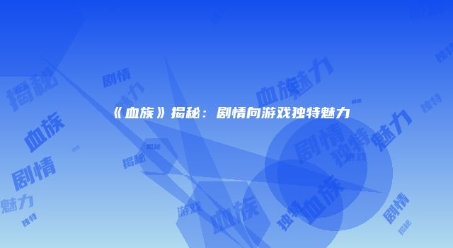 《血族》揭秘：剧情向游戏独特魅力