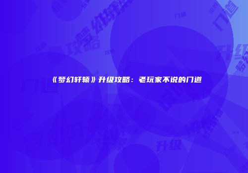 《梦幻轩辕》升级攻略：老玩家不说的门道