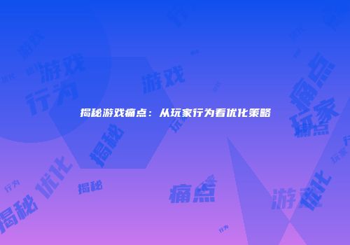 揭秘游戏痛点：从玩家行为看优化策略