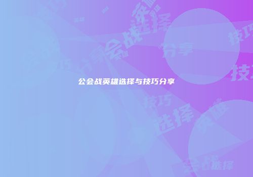 公会战英雄选择与技巧分享