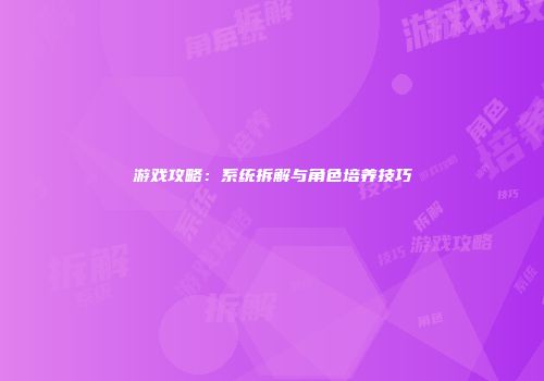 游戏攻略：系统拆解与角色培养技巧