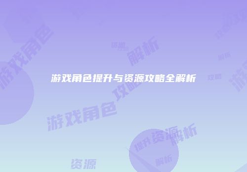 游戏角色提升与资源攻略全解析