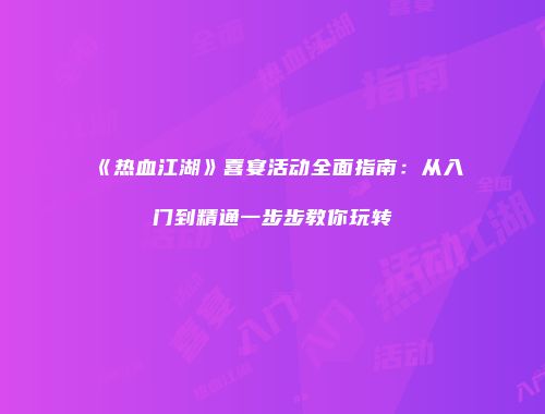 《热血江湖》喜宴活动全面指南：从入门到精通一步步教你玩转