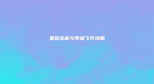 星辰宝藏与等级飞升攻略