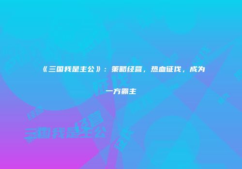 《三国我是主公》：策略经营，热血征伐，成为一方霸主