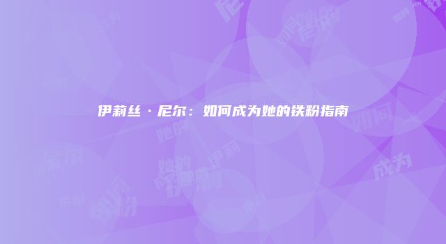 伊莉丝·尼尔：如何成为她的铁粉指南