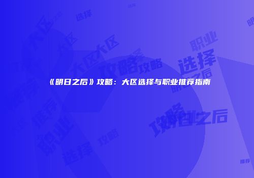 《明日之后》攻略：大区选择与职业推荐指南