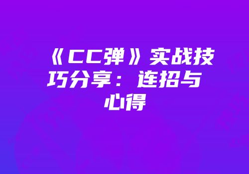 《CC弹》实战技巧分享：连招与心得