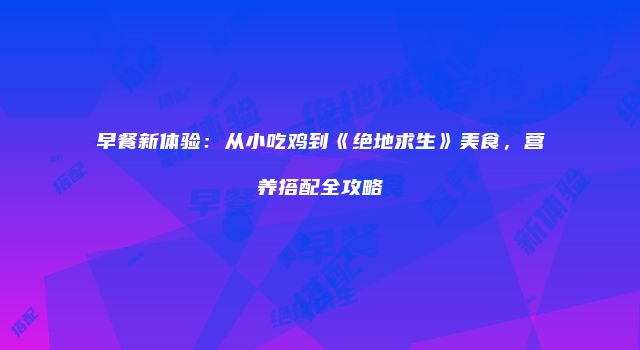 早餐新体验：从小吃鸡到《绝地求生》美食，营养搭配全攻略